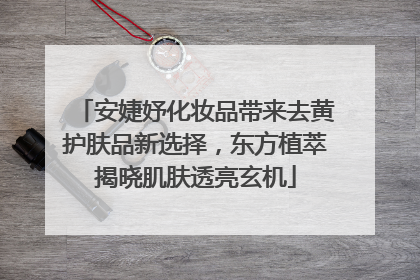 安婕妤化妆品带来去黄护肤品新选择，东方植萃揭晓肌肤透亮玄机