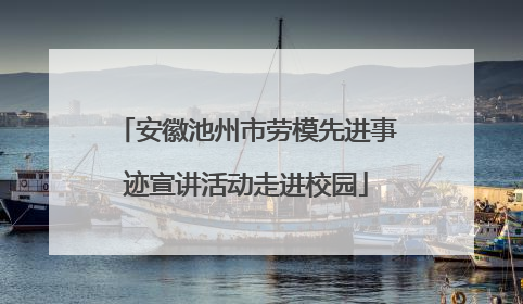 安徽池州市劳模先进事迹宣讲活动走进校园