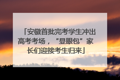 安徽首批完考学生冲出高考考场，“显眼包”家长们迎接考生归来