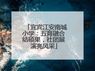 宜宾江安南城小学：五育融合结硕果，社团展演亮风采
