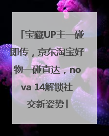 宝藏UP主一碰即传，京东淘宝好物一碰直达，nova 14解锁社交新姿势