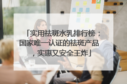 实用祛斑水乳排行榜：国家唯一认证的祛斑产品，实惠又安全王炸