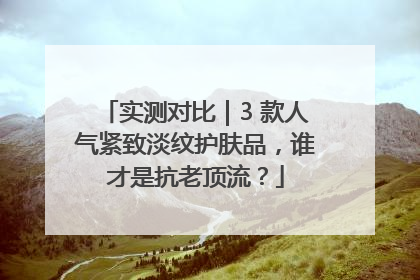 实测对比｜3 款人气紧致淡纹护肤品，谁才是抗老顶流？