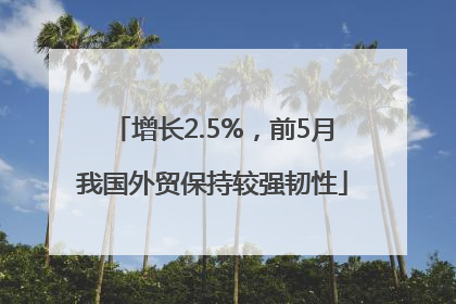 增长2.5%，前5月我国外贸保持较强韧性