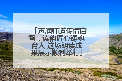 声润师道传情启智，读韵匠心铸魂育人 这场朗读成果展示顺利举行
