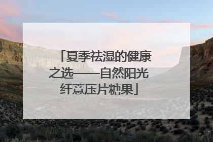 夏季祛湿的健康之选——自然阳光纤薏压片糖果