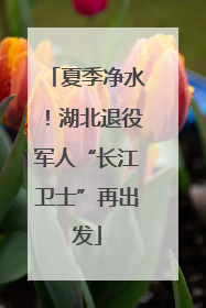 夏季净水！湖北退役军人“长江卫士”再出发