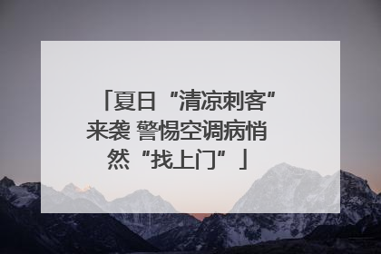夏日“清凉刺客”来袭 警惕空调病悄然“找上门”
