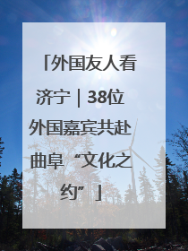 外国友人看济宁｜38位外国嘉宾共赴曲阜“文化之约”