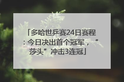 多哈世乒赛24日赛程：今日决出首个冠军，“莎头”冲击3连冠