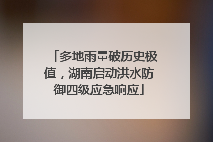 多地雨量破历史极值，湖南启动洪水防御四级应急响应