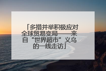 多措并举积极应对全球贸易变局——来自“世界超市”义乌的一线走访
