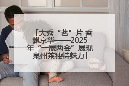 大秀“茗”片 香飘京华——2025年“一展两会”展现泉州茶独特魅力