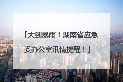 大到暴雨！湖南省应急委办公室汛情提醒！
