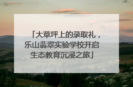 大草坪上的录取礼，乐山翡翠实验学校开启生态教育沉浸之旅