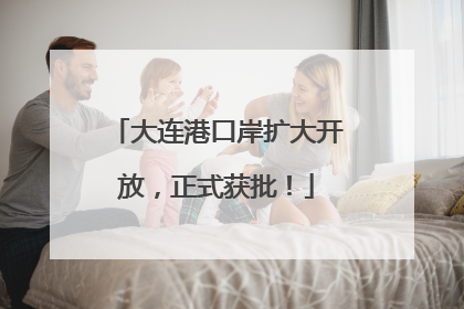 大连港口岸扩大开放，正式获批！