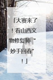大赛来了！看山西文物修复师“妙手回春”！