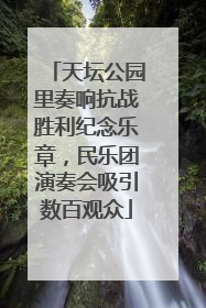天坛公园里奏响抗战胜利纪念乐章，民乐团演奏会吸引数百观众
