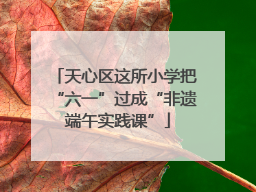 天心区这所小学把“六一”过成“非遗端午实践课”