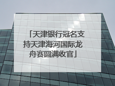 天津银行冠名支持天津海河国际龙舟赛圆满收官