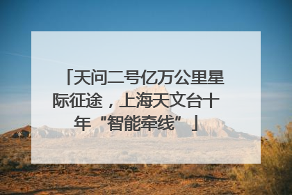 天问二号亿万公里星际征途，上海天文台十年“智能牵线”