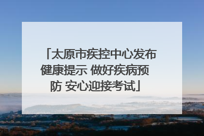 太原市疾控中心发布健康提示 做好疾病预防 安心迎接考试