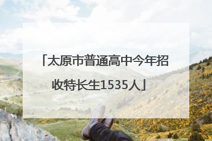 太原市普通高中今年招收特长生1535人