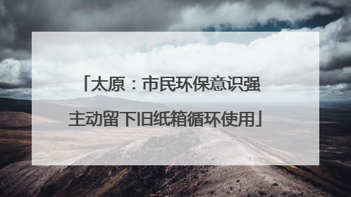 太原：市民环保意识强 主动留下旧纸箱循环使用
