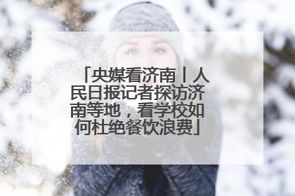 央媒看济南丨人民日报记者探访济南等地，看学校如何杜绝餐饮浪费