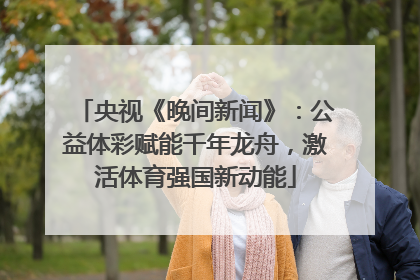 央视《晚间新闻》：公益体彩赋能千年龙舟，激活体育强国新动能