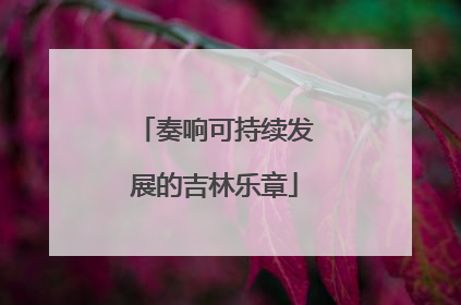 奏响可持续发展的吉林乐章