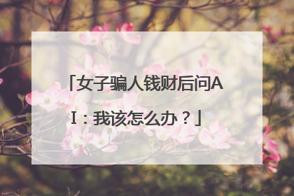 女子骗人钱财后问AI：我该怎么办？