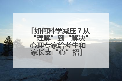 如何科学减压？从“理解”到“解决” 心理专家给考生和家长支“心”招