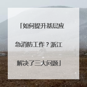 如何提升基层应急消防工作？浙江解决了三大问题