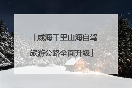 威海千里山海自驾旅游公路全面升级