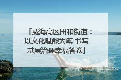 威海高区田和街道：以文化赋能为笔 书写基层治理幸福答卷