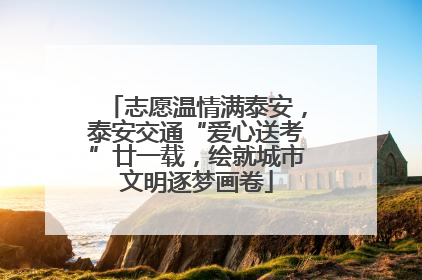 志愿温情满泰安，泰安交通“爱心送考”廿一载，绘就城市文明逐梦画卷