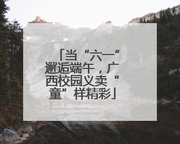 当“六一”邂逅端午，广西校园义卖“童”样精彩