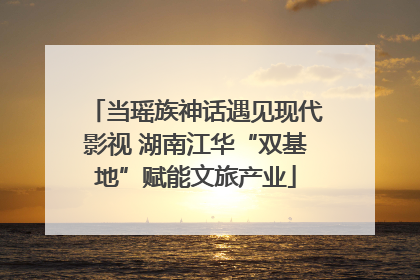 当瑶族神话遇见现代影视 湖南江华“双基地”赋能文旅产业