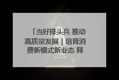 当好排头兵 推动高质量发展｜培育消费新模式新业态 释放经济增长新动能