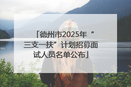 德州市2025年“三支一扶”计划招募面试人员名单公布