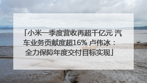 小米一季度营收再超千亿元 汽车业务贡献度超16% 卢伟冰：全力保障年度交付目标实现