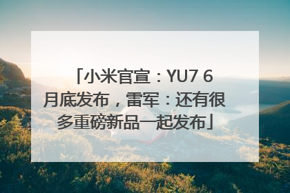 小米官宣：YU7 6月底发布，雷军：还有很多重磅新品一起发布
