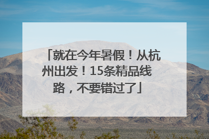 就在今年暑假！从杭州出发！15条精品线路，不要错过了