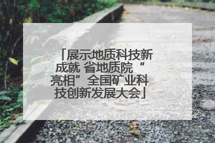 展示地质科技新成就 省地质院“亮相”全国矿业科技创新发展大会