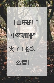 山东的“中药咖啡”火了！你怎么看