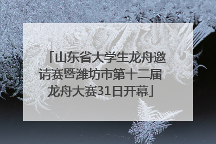 山东省大学生龙舟邀请赛暨潍坊市第十二届龙舟大赛31日开幕
