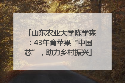 山东农业大学陈学森：43年育苹果“中国芯”，助力乡村振兴