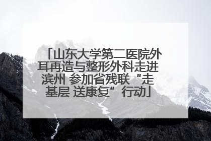 山东大学第二医院外耳再造与整形外科走进滨州 参加省残联“走基层 送康复”行动