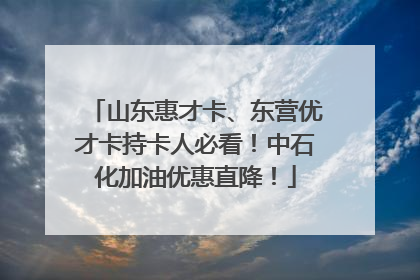 山东惠才卡、东营优才卡持卡人必看！中石化加油优惠直降！